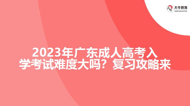 2023年廣成人高考入學考試難度大嗎？復習攻略來了！
