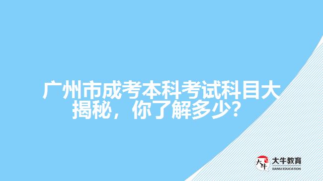 廣州市成考本科考試科目大揭秘，你了解多少？