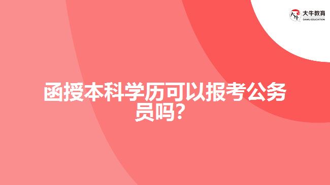 函授本科學(xué)歷可以報(bào)考公務(wù)員嗎？