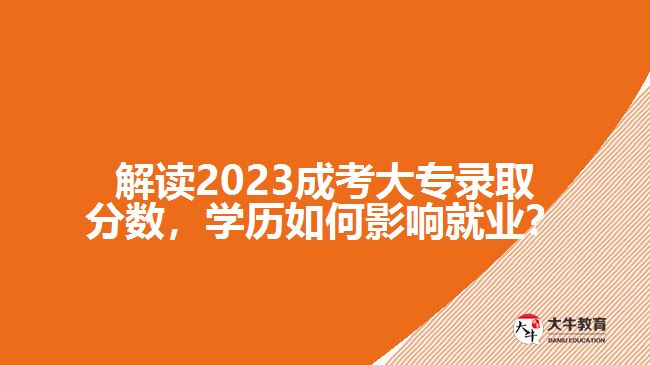 解讀2023成考大專錄取分數(shù)，學(xué)歷如何影響就業(yè)？
