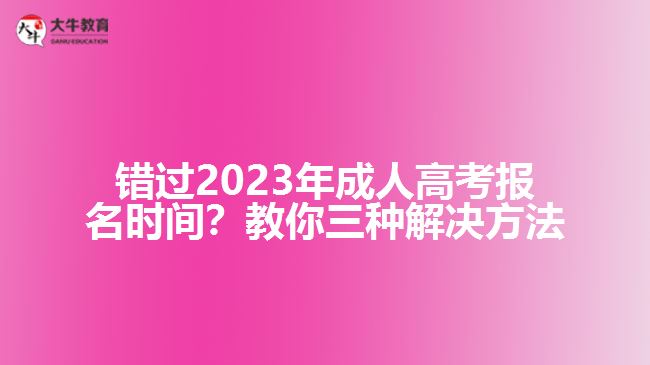 錯過2023年成人高考報名時間？教你三種解決方法！