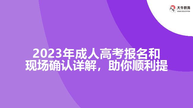 2023年成人高考報名和現(xiàn)場確認詳解，助你順利提升學(xué)歷！