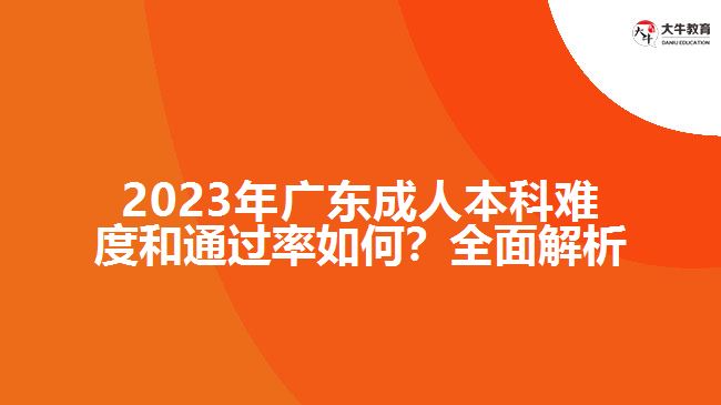 2023年廣東成人本科難度和通過率如何？全面解析！