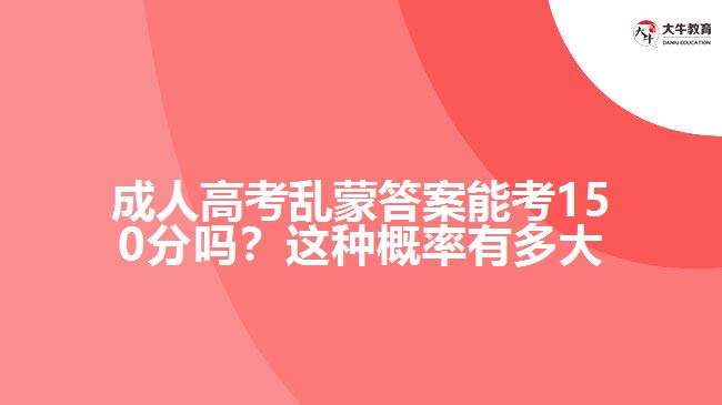 成人高考亂蒙答案能考150分嗎？這種概率有多大呢？