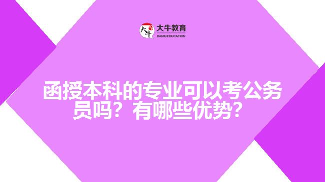 函授本科的專業(yè)可以考公務員嗎？有哪些優(yōu)勢？