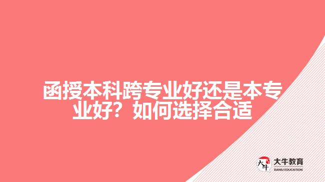 函授本科跨專業(yè)好還是本專業(yè)好？如何選擇合適的專業(yè)？
