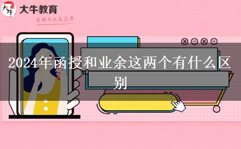 2024年函授和業(yè)余這兩個有什么區(qū)別 2024年函授和業(yè)余這兩個有什么區(qū)別