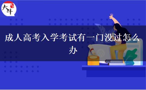 成人高考入學(xué)考試有一門沒過怎么辦 成人高考入學(xué)考試有一門沒過怎么辦
