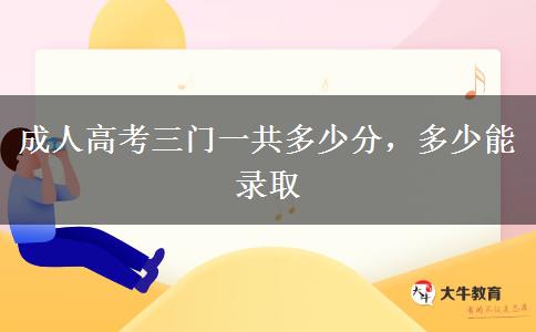 成人高考三門(mén)一共多少分，多少能錄取