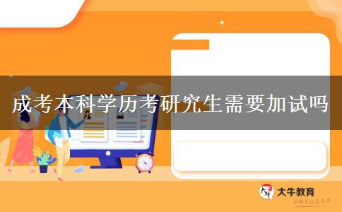 成考本科學(xué)歷考研究生需要加試嗎 成考本科學(xué)歷考研究生需要加試嗎