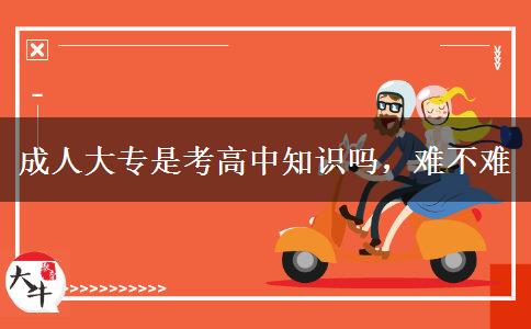 成人大專(zhuān)是考高中知識(shí)嗎，難不難