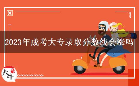 2023年成考大專錄取分?jǐn)?shù)線會漲嗎