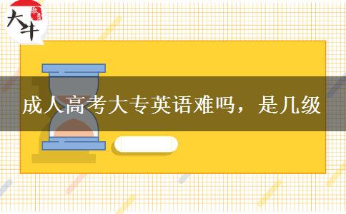 成人高考大專英語(yǔ)難嗎，是幾級(jí)