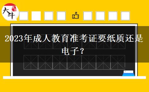 2023年成人教育準考證要紙質(zhì)還是電子？