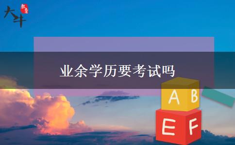 業(yè)余學(xué)歷要考試嗎 業(yè)余學(xué)歷要考試嗎