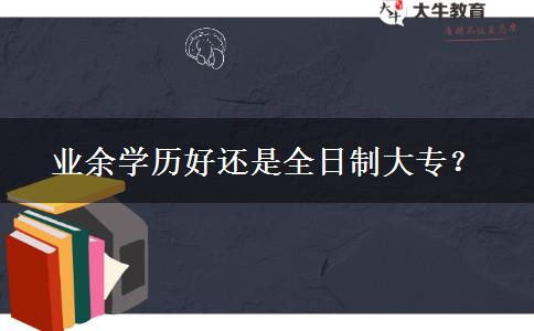 業(yè)余學(xué)歷好還是全日制大專？