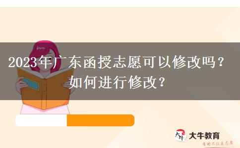 2023年廣東函授志愿可以修改嗎？如何進(jìn)行修改？