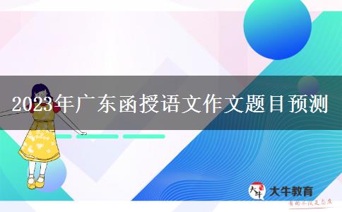 2023年廣東函授語(yǔ)文作文題目預(yù)測(cè) 2023年廣東函授語(yǔ)文作文題目預(yù)測(cè)