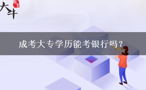 成考大專學(xué)歷能考銀行嗎？