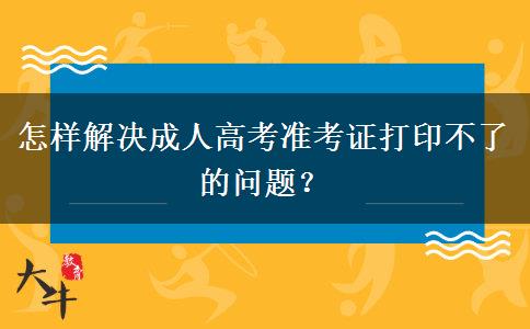 怎樣解決成人高考準(zhǔn)考證打印不了的問(wèn)題？