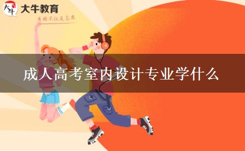 成人高考室內(nèi)設(shè)計專業(yè)學(xué)什么 成人高考室內(nèi)設(shè)計專業(yè)學(xué)什么