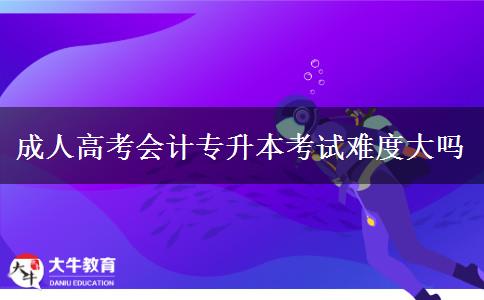 成人高考會(huì)計(jì)專升本考試難度大嗎