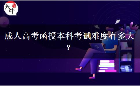 成人高考函授本科考試難度有多大？
