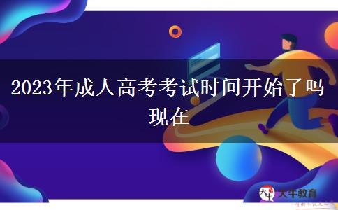 2023年成人高考考試時間開始了嗎現(xiàn)在