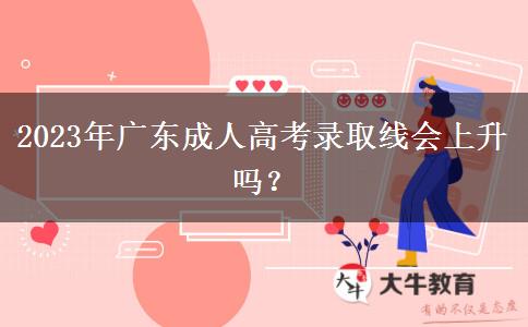 2023年廣東成人高考錄取線會(huì)上升嗎？