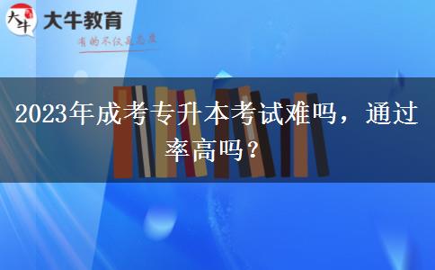 2023年成考專升本考試難嗎，通過率高嗎？