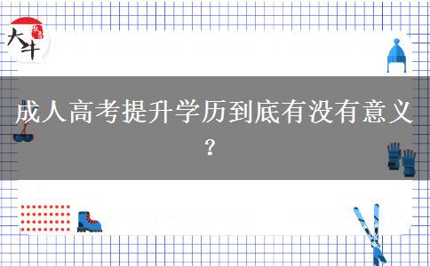 成人高考提升學(xué)歷到底有沒(méi)有意義？