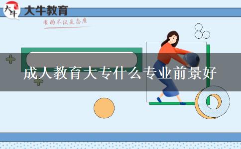成人教育大專什么專業(yè)前景好 成人教育大專什么專業(yè)前景好