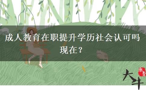成人教育在職提升學(xué)歷社會(huì)認(rèn)可嗎現(xiàn)在？