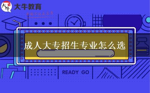 成人大專招生專業(yè)怎么選 成人大專招生專業(yè)怎么選
