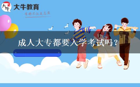 成人大專(zhuān)都要入學(xué)考試嗎？