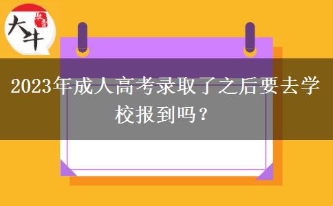 2023年成人高考錄取了之后要去學(xué)校報到嗎？