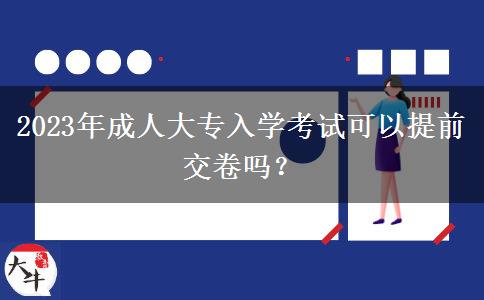 2023年成人大專入學(xué)考試可以提前交卷嗎？