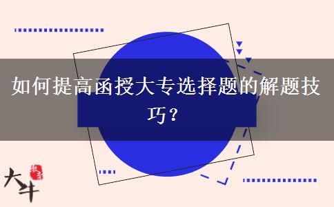 如何提高函授大專選擇題的解題技巧？