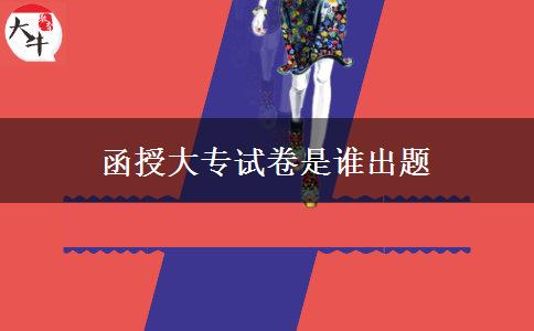 函授大專試卷是誰出題 函授大專試卷是誰出題