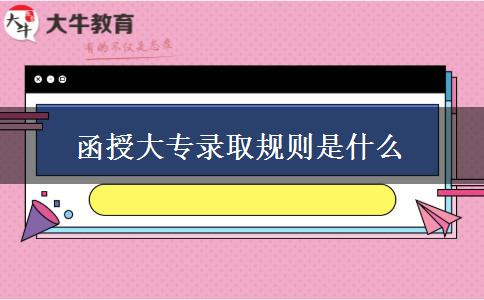 函授大專錄取規(guī)則是什么 函授大專錄取規(guī)則是什么