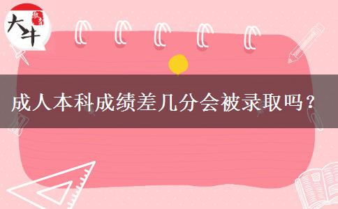 成人本科成績差幾分會被錄取嗎？