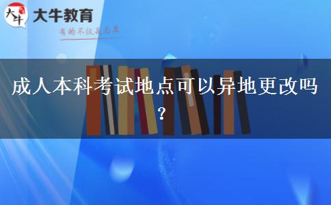 成人本科考試地點(diǎn)可以異地更改嗎？
