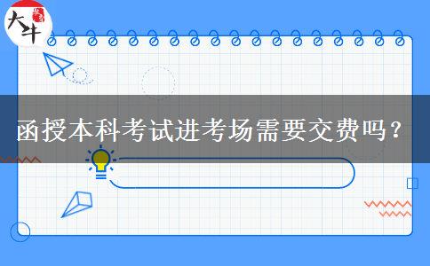 函授本科考試進(jìn)考場(chǎng)需要交費(fèi)嗎？