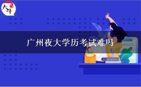 廣州夜大學(xué)歷考試難嗎 廣州夜大學(xué)歷考試難嗎