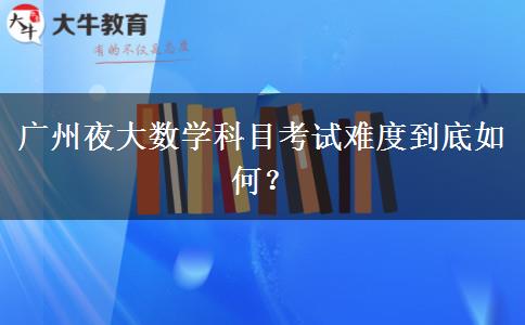 廣州夜大數學科目考試難度到底如何？
