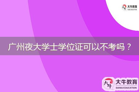 廣州夜大學(xué)士學(xué)位證可以不考嗎？