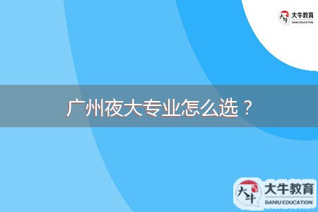 廣州夜大專業(yè)怎么選？