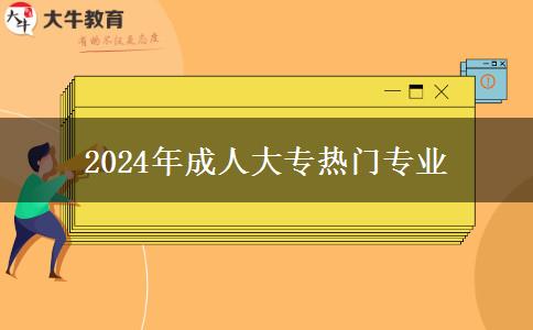 2024年成人大專熱門專業(yè) 2024年成人大專熱門專業(yè)
