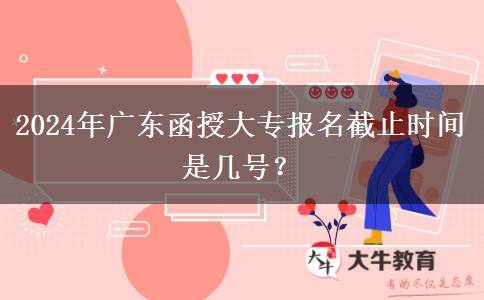 2024年廣東函授大專報名截止時間是幾號？