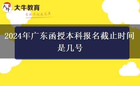 2024年廣東函授本科報名截止時間是幾號 2024年廣東函授本科報名截止時間是幾號